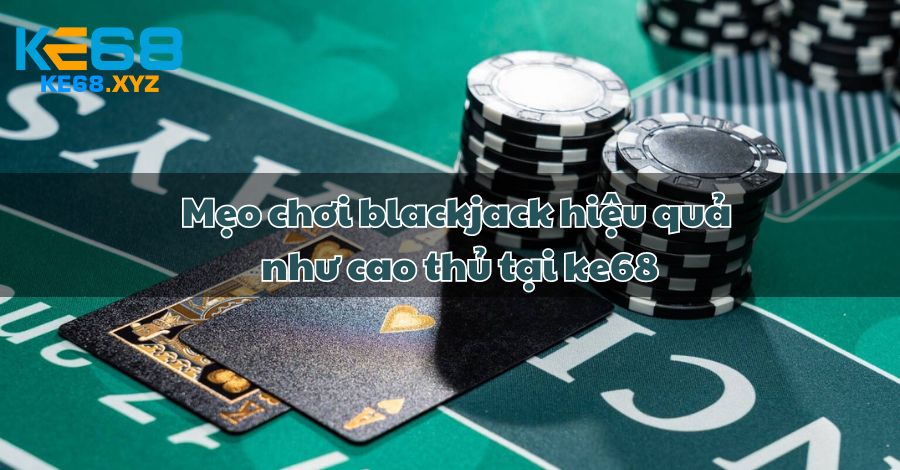 Mẹo chơi blackjack hiệu quả như cao thủ tại ke68